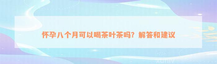 怀孕八个月可以喝茶叶茶吗？解答和建议