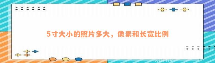 5寸大小的照片多大，像素和长宽比例