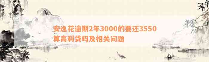 安逸花逾期2年3000的要还3550算高利贷吗及相关问题