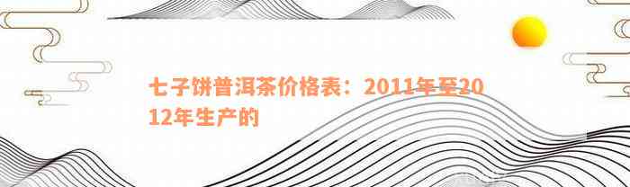 七子饼普洱茶价格表：2011年至2012年生产的