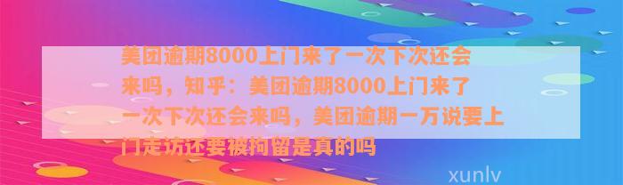 美团逾期8000上门来了一次下次还会来吗，知乎：美团逾期8000上门来了一次下次还会来吗，美团逾期一万说要上门走访还要被拘留是真的吗