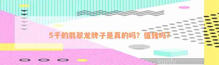 5千的翡翠龙牌子是真的吗？值钱吗？