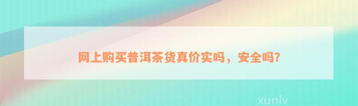 网上购买普洱茶货真价实吗，安全吗？