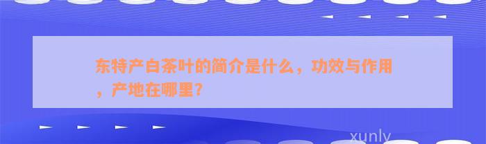 东特产白茶叶的简介是什么，功效与作用，产地在哪里？