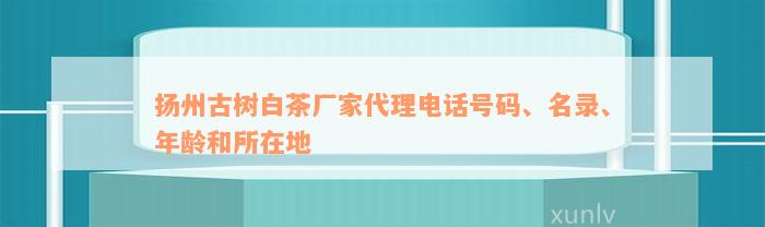 扬州古树白茶厂家代理电话号码、名录、年龄和所在地