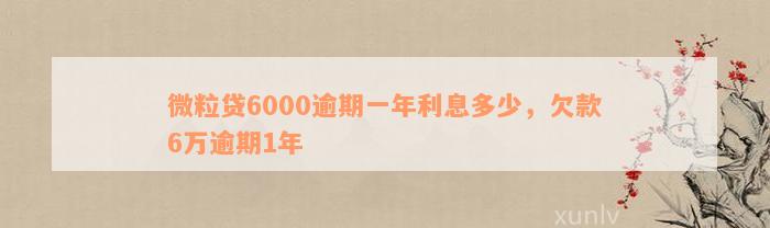 微粒贷6000逾期一年利息多少，欠款6万逾期1年