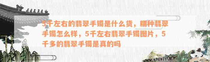 5千左右的翡翠手镯是什么货，糯种翡翠手镯怎么样，5千左右翡翠手镯图片，5千多的翡翠手镯是真的吗