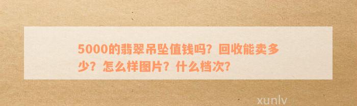 5000的翡翠吊坠值钱吗？回收能卖多少？怎么样图片？什么档次？