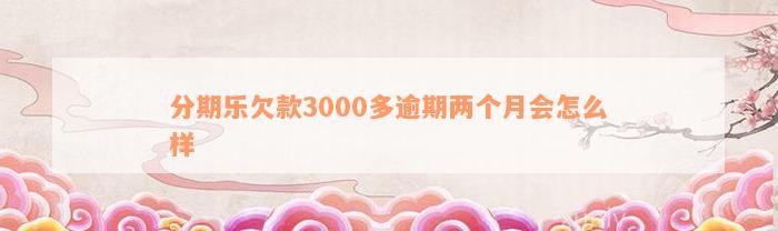 分期乐欠款3000多逾期两个月会怎么样