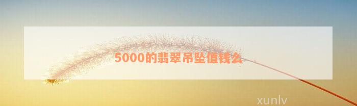 5000的翡翠吊坠值钱么