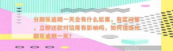 分期乐逾期一天会有什么后果，有奖问答，立即还款对信用有影响吗，如何借出分期乐逾期一天？