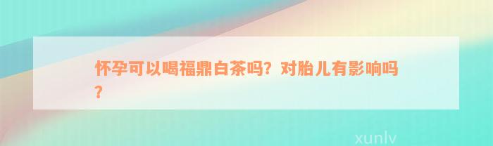 怀孕可以喝福鼎白茶吗？对胎儿有影响吗？