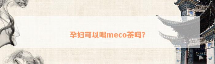 孕妇可以喝meco茶吗？