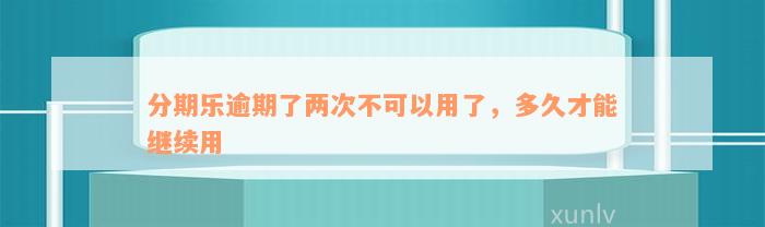 分期乐逾期了两次不可以用了，多久才能继续用