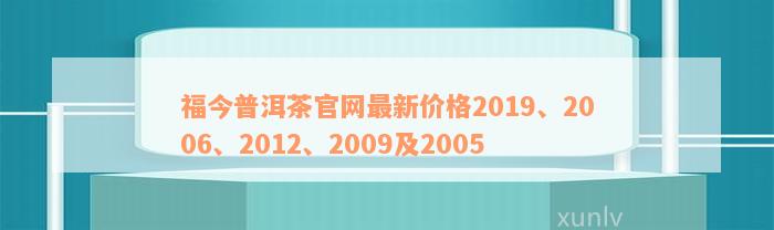 福今普洱茶官网最新价格2019、2006、2012、2009及2005