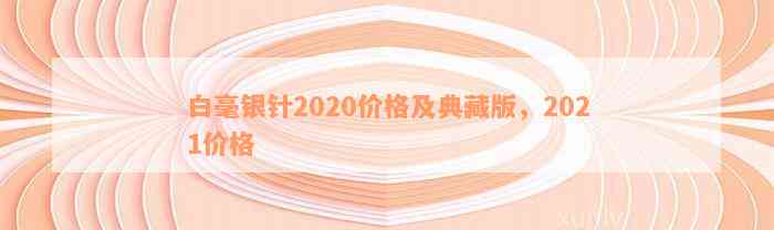 白毫银针2020价格及典藏版，2021价格