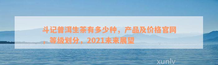 斗记普洱生茶有多少种，产品及价格官网，等级划分，2021未来展望