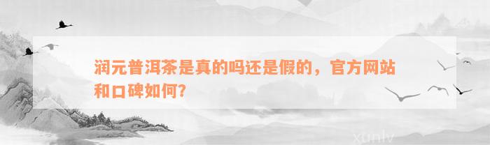 润元普洱茶是真的吗还是假的，官方网站和口碑如何？