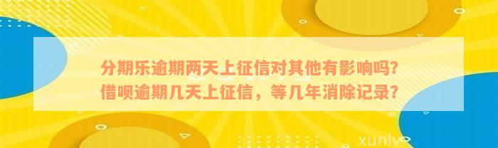 分期乐逾期两天上征信对其他有影响吗？借呗逾期几天上征信，等几年消除记录？