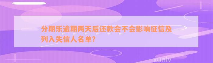 分期乐逾期两天后还款会不会影响征信及列入失信人名单？