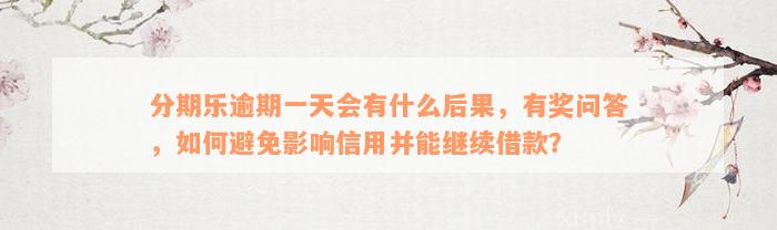 分期乐逾期一天会有什么后果，有奖问答，如何避免影响信用并能继续借款？