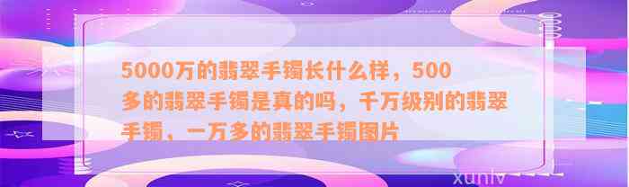 5000万的翡翠手镯长什么样，500多的翡翠手镯是真的吗，千万级别的翡翠手镯，一万多的翡翠手镯图片