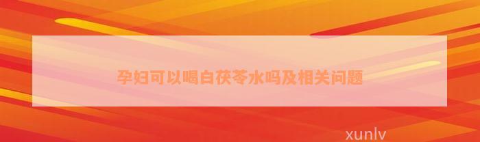 孕妇可以喝白茯苓水吗及相关问题