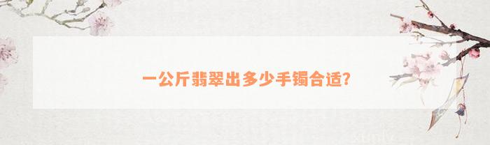 一公斤翡翠出多少手镯合适？