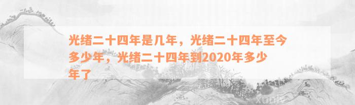 光绪二十四年是几年，光绪二十四年至今多少年，光绪二十四年到2020年多少年了