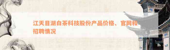 江天目湖白茶科技股份产品价格、官网和招聘情况