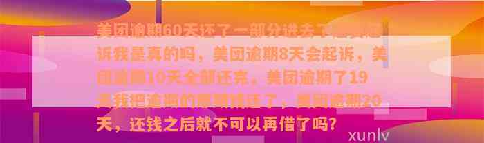 美团逾期60天还了一部分进去了还要起诉我是真的吗，美团逾期8天会起诉，美团逾期10天全部还完，美团逾期了19天我把逾期的那期钱还了，美团逾期20天，还钱之后就不可以再借了吗？