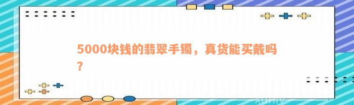 5000块钱的翡翠手镯，真货能买戴吗？