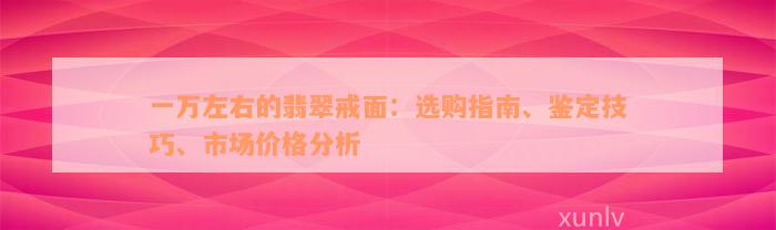 一万左右的翡翠戒面：选购指南、鉴定技巧、市场价格分析