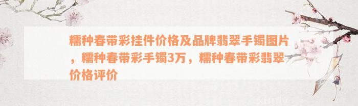 糯种春带彩挂件价格及品牌翡翠手镯图片，糯种春带彩手镯3万，糯种春带彩翡翠价格评价