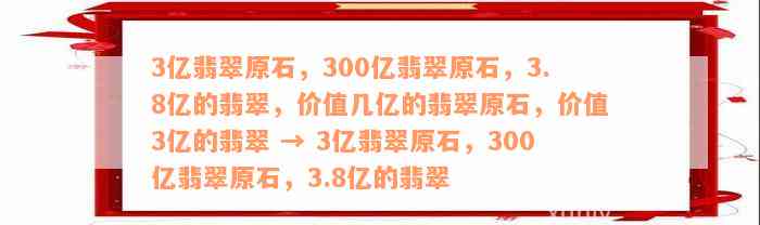 3亿翡翠原石，300亿翡翠原石，3.8亿的翡翠，价值几亿的翡翠原石，价值3亿的翡翠 → 3亿翡翠原石，300亿翡翠原石，3.8亿的翡翠