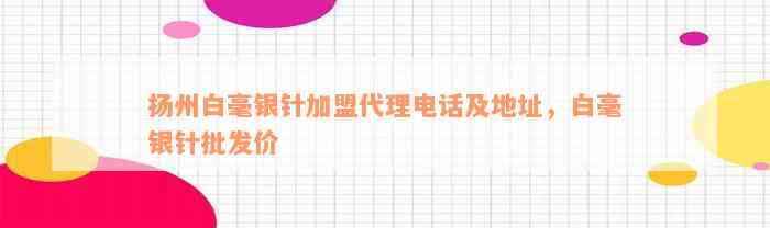 扬州白毫银针加盟代理电话及地址，白毫银针批发价