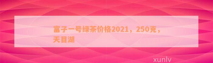 富子一号绿茶价格2021，250克，天目湖