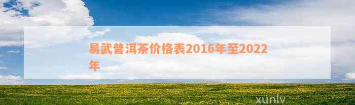 易武普洱茶价格表2016年至2022年