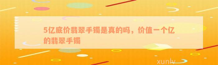 5亿底价翡翠手镯是真的吗，价值一个亿的翡翠手镯