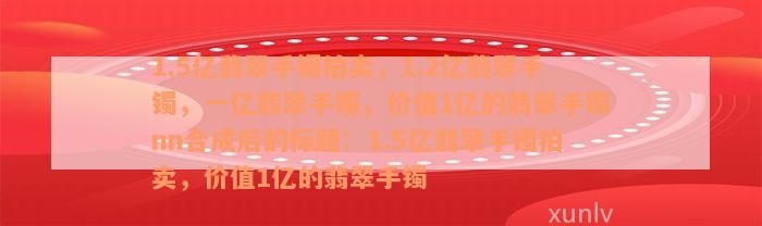 1.5亿翡翠手镯拍卖，1.2亿翡翠手镯，一亿翡翠手镯，价值1亿的翡翠手镯nn合成后的标题：1.5亿翡翠手镯拍卖，价值1亿的翡翠手镯