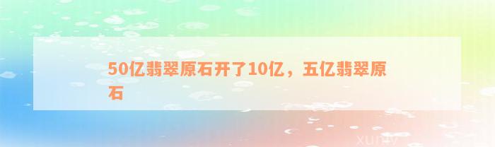 50亿翡翠原石开了10亿，五亿翡翠原石