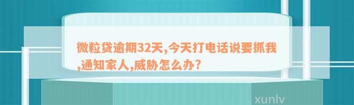 微粒贷逾期32天,今天打电话说要抓我,通知家人,威胁怎么办?