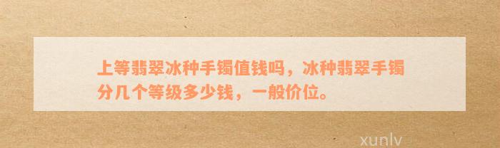 上等翡翠冰种手镯值钱吗，冰种翡翠手镯分几个等级多少钱，一般价位。