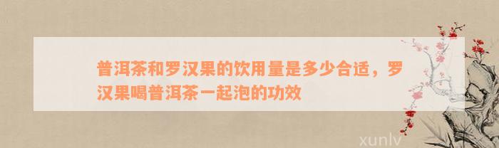 普洱茶和罗汉果的饮用量是多少合适，罗汉果喝普洱茶一起泡的功效