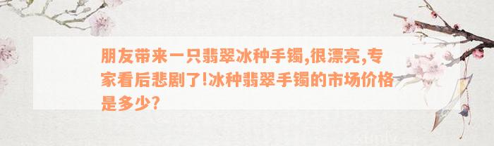 朋友带来一只翡翠冰种手镯,很漂亮,专家看后悲剧了!冰种翡翠手镯的市场价格是多少?