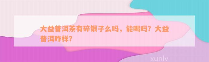 大益普洱茶有碎银子么吗，能喝吗？大益普洱咋样？