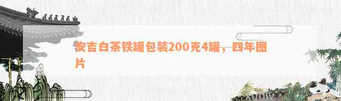 安吉白茶铁罐包装200克4罐，四年图片