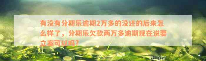 有没有分期乐逾期2万多的没还的后来怎么样了，分期乐欠款两万多逾期现在说要立案可以吗?