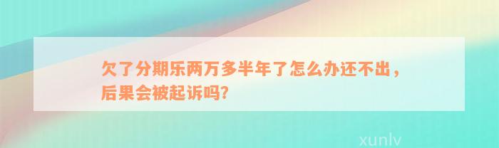 欠了分期乐两万多半年了怎么办还不出，后果会被起诉吗？