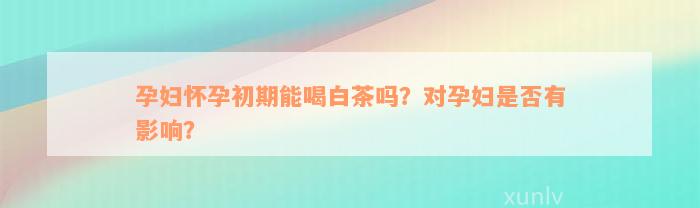 孕妇怀孕初期能喝白茶吗？对孕妇是否有影响？